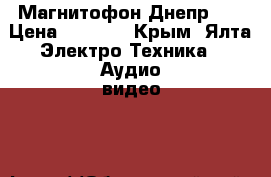 Магнитофон Днепр 11 › Цена ­ 4 200 - Крым, Ялта Электро-Техника » Аудио-видео   